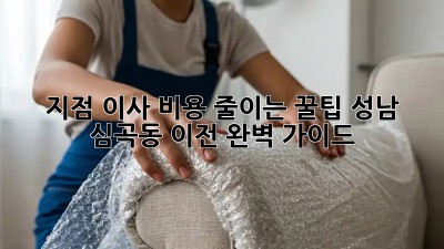 지점 이사 비용 줄이는 꿀팁! 성남 심곡동 이전 완벽 가이드
