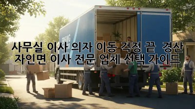 사무실 이사? 의자 이동 걱정 끝!  경산 자인면 이사 전문 업체 선택 가이드
